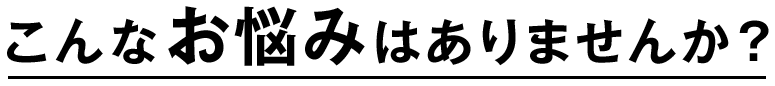 こんなお悩みありませんか？