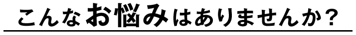 こんなお悩みありませんか？